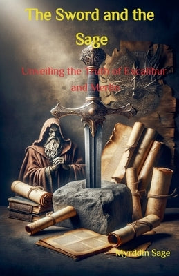 The Sword and the Sage: Unveiling the Truth of Excalibur and Merlin by Sage, Myrddin