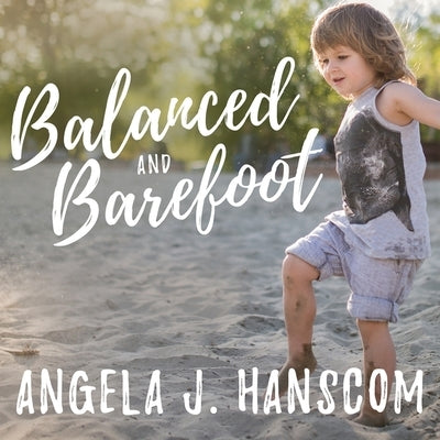 Balanced and Barefoot: How Unrestricted Outdoor Play Makes for Strong, Confident, and Capable Children by Hanscom, Angela J.