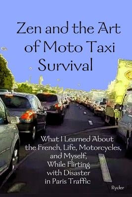 Zen and the Art of Moto Taxi Survival: What I Learned About the French, Life, Motorcycles, and Myself, While Flirting with Disaster in Paris Traffic by Ryder