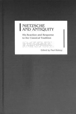 Nietzsche and Antiquity: His Reaction and Response to the Classical Tradition by Bishop, Paul