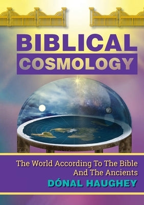 Biblical Cosmology: The World According To The Bible And The Ancients by Haughey, Dónal
