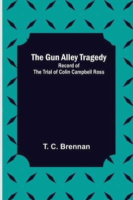 The Gun Alley Tragedy: Record of the Trial of Colin Campbell Ross by C. Brennan, T.