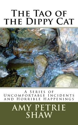 The Tao of the Dippy Cat: A Series of Uncomfortable Incidents and Horrible Happenings by Shaw, Amy P.