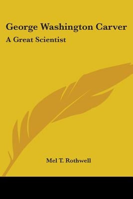 George Washington Carver: A Great Scientist by Rothwell, Mel T.