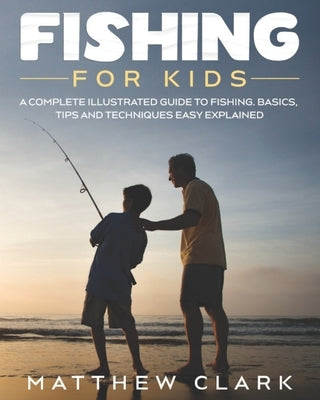 Fishing for Kids: A Complete Illustrated Guide to Fishing. Basics, Tips, Techniques, Easy explained. by Clark, Matthew