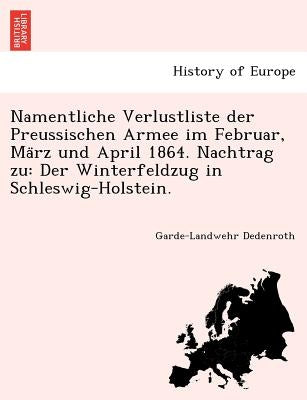 Namentliche Verlustliste der Preussischen Armee im Februar, März und April 1864. Nachtrag zu: Der Winterfeldzug in Schleswig-Holstein. by Dedenroth, Garde-Landwehr