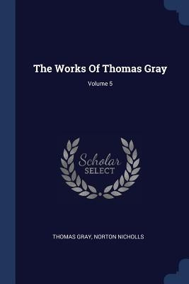The Works Of Thomas Gray; Volume 5 by Gray, Thomas