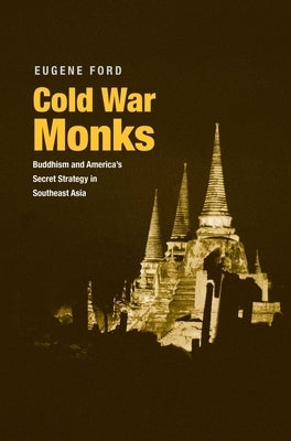 Cold War Monks: Buddhism and America's Secret Strategy in Southeast Asia by Ford, Eugene