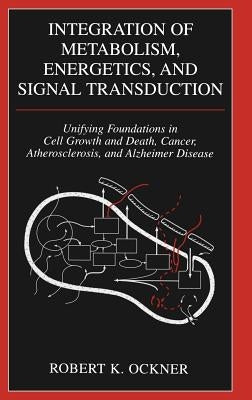 Integration of Metabolism, Energetics, and Signal Transduction: Unifying Foundations in Cell Growth and Death, Cancer, Atherosclerosis, and Alzheimer by Ockner, Robert K.