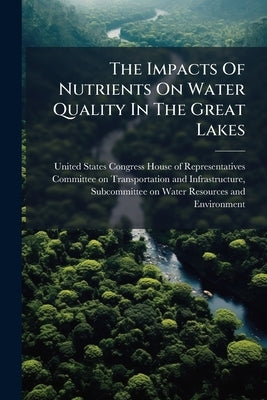 The Impacts Of Nutrients On Water Quality In The Great Lakes by United States Congress House of Represen