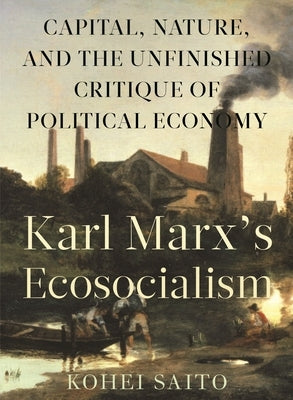 Karl Marxâ (Tm)S Ecosocialism: Capital, Nature, and the Unfinished Critique of Political Economy by Saito, Kohei