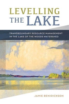 Levelling the Lake: Transboundary Resource Management in the Lake of the Woods Watershed by Benidickson, Jamie
