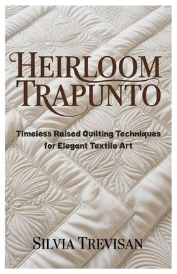 Heirloom Trapunto: Timeless Raised Quilting Techniques for Elegant Textile Art by Trevisan, Silvia