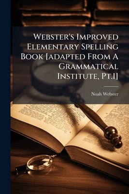 Webster's Improved Elementary Spelling Book [adapted From A Grammatical Institute, Pt.1] by Webster, Noah