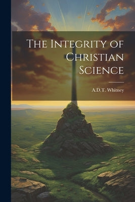 The Integrity of Christian Science by Whitney, A. D. T.