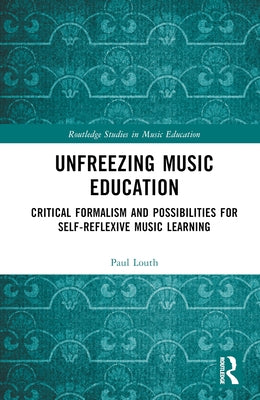 Unfreezing Music Education: Critical Formalism and Possibilities for Self-Reflexive Music Learning by Louth, Paul