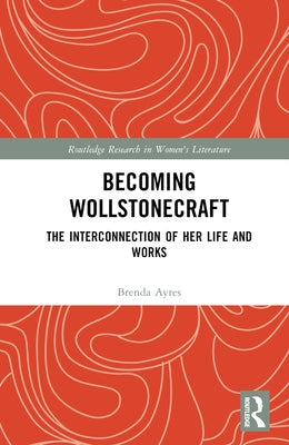 Becoming Wollstonecraft: The Interconnection of Her Life and Works by Ayres, Brenda