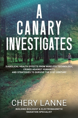A Canary Investigates: Diabolical Health Effects From Wireless Technology, Crimes Against Humanity, and Strategies to Survive the 21st Century by Lanne, Chery