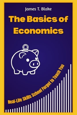 The Basics of Economics: Real-Life Skills School Forgot to Teach You by Blake, James T.