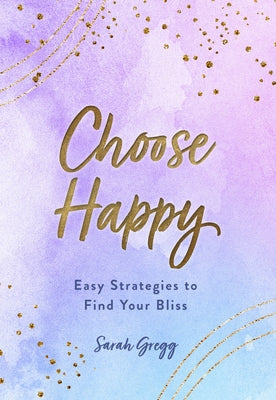 Choose Happy: Easy Strategies to Find Your Bliss by Gregg, Sarah
