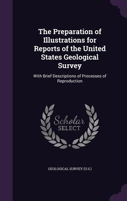 The Preparation of Illustrations for Reports of the United States Geological Survey: With Brief Descriptions of Processes of Reproduction by Geological Survey (U S. ).