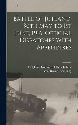 Battle of Jutland, 30th May to 1st June, 1916. Official Dispatches With Appendixes by Great Britain Admiralty