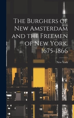 The Burghers of New Amsterdam and the Freemen of New York. 1675-1866 by York, New