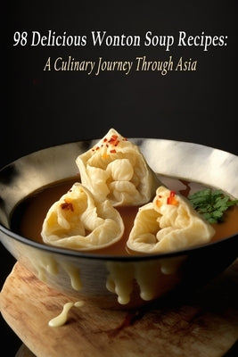 98 Delicious Wonton Soup Recipes: A Culinary Journey Through Asia by Shin, Gourmet Grind