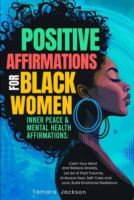 Positive Affirmations for Black Women: Inner Peace & Mental Health Affirmations: Calm Your Mind and Reduce Anxiety, Let Go of Past Trauma, Embrace Res by Jackson, Tamara