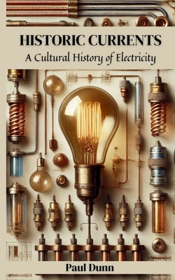 Historic Currents: A Cultural History of Electricity by Dunn, Paul