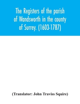 The registers of the parish of Wandsworth in the county of Surrey. (1603-1787) by Traviss Squire, John