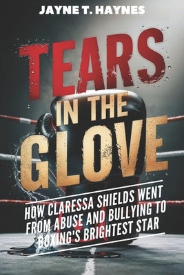 Tears in the Gloves: How Claressa Shields Went From Abuse and Bullying to Boxing's Brightest Star by Haynes, Jayne T.