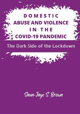 Domestic Abuse and Violence in the COVID-19 Pandemic: The Dark Side of the Lockdown by Brown, Saun-Jaye S.