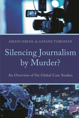 Silencing Journalism by Murder?: An Overview of Six Global Case Studies by Ismail, Amani