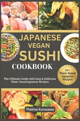 Japanese Vegan Sushi Cookbook: The Ultimate Guide with Easy & Delicious Plant-based Japanese Recipes by Kurosawa, Thelma