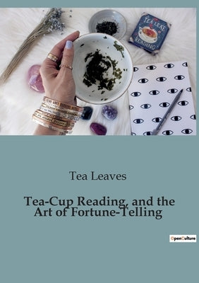 Tea-Cup Reading, and the Art of Fortune-Telling: Delving into the Mystical World of Divination by Leaves, Tea