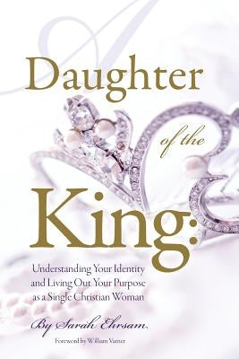 Daughter of The King: Understanding Your Identity and Living Out Your Purpose as a Single Christian Woman by Varner, William