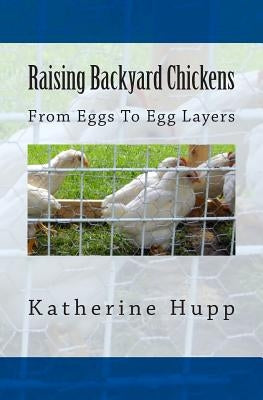 Raising Backyard Chickens From Eggs To Egg Layers by Hupp, Katherine