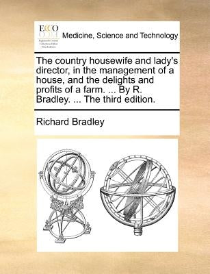 The Country Housewife and Lady's Director, in the Management of a House, and the Delights and Profits of a Farm. ... by R. Bradley. ... the Third Edit by Bradley, Richard