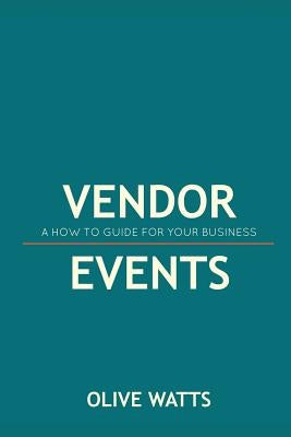 Vendor Events - A How to Guide for Your Business: Vendor Events - A How to Guide for Your Business by Watts, Olive