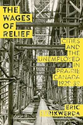 The Wages of Relief: Cities and the Unemployed in Prairie Canada, 1929-39 by Strikwerda, Eric