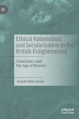 Ethical Rationalism and Secularisation in the British Enlightenment: Conscience and the Age of Reason by Mills Daniel, Dafydd