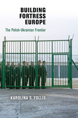 Building Fortress Europe: The Polish-Ukrainian Frontier by Follis, Karolina S.