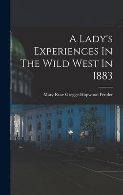 A Lady's Experiences In The Wild West In 1883 by Mary Rose Gregge-Hopwood Pender (Lady )