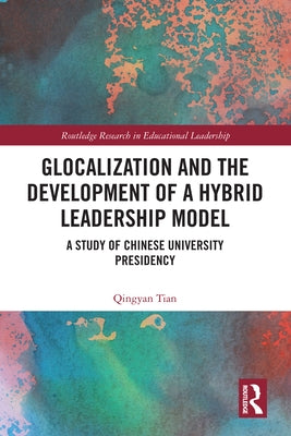 Glocalization and the Development of a Hybrid Leadership Model: A Study of Chinese University Presidency by Tian, Qingyan