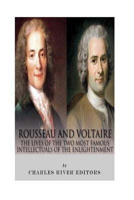 Rousseau and Voltaire: The Lives of the Two Most Famous Intellectuals of the Enlightenment by Charles River Editors
