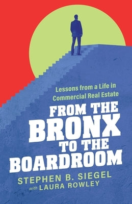 From the Bronx to the Boardroom: Lessons from a Life in Commercial Real Estate by Siegel, Stephen B.