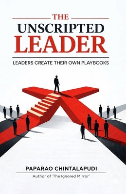 The Unscripted Leader: Leaders Create Their Own Playbooks by Chintalapudi, Paparao