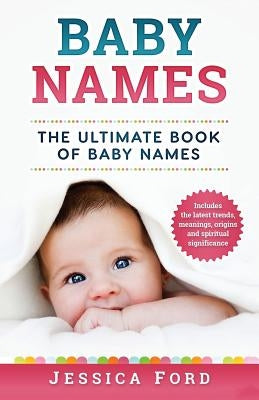Baby Names: The Ultimate Book of Baby Names - Includes the Latest Trends, Meanings, Origins and Spiritual Significance by Ford, Jessica