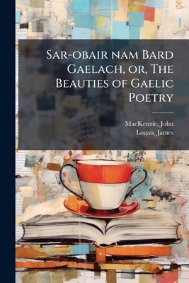Sar-obair nam Bard Gaelach, or, The Beauties of Gaelic Poetry by 1806-1848, MacKenzie John